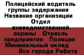 Полицейский-водитель группы задержания › Название организации ­ Отдел вневедомственной охраны › Отрасль предприятия ­ Полиция › Минимальный оклад ­ 23 000 - Все города Работа » Вакансии   . Московская обл.,Бронницы г.